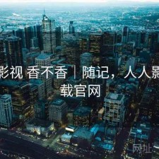 人人影视 香不香｜随记，人人影视下载官网