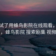 前后试了用蜂鸟影院在线观看，值不值，蜂鸟影院 搜索剧集 视频名