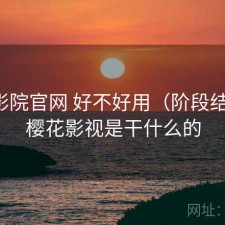 樱花影院官网 好不好用（阶段结论），樱花影视是干什么的