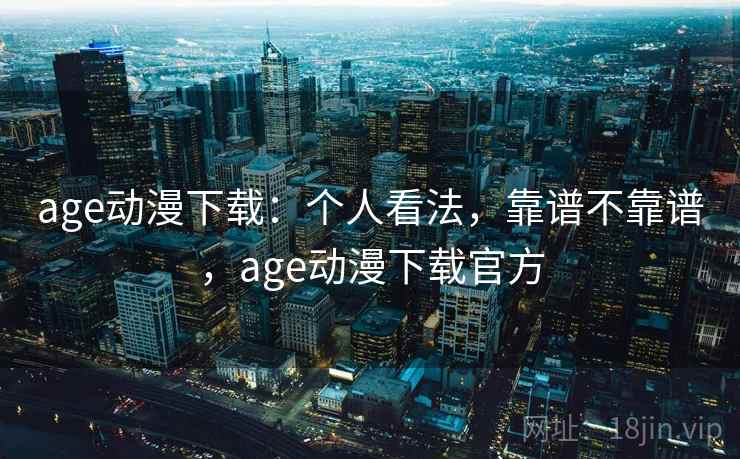 age动漫下载：个人看法，靠谱不靠谱，age动漫下载官方  第1张