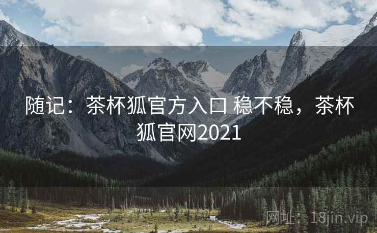 随记：茶杯狐官方入口 稳不稳，茶杯狐官网2021  第2张