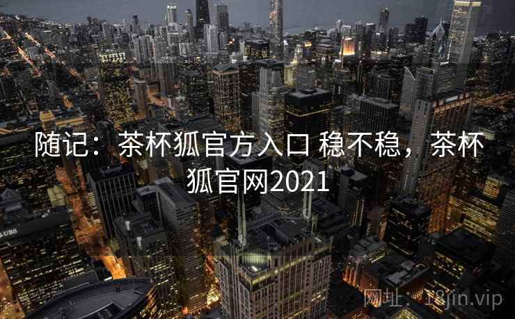随记：茶杯狐官方入口 稳不稳，茶杯狐官网2021  第1张