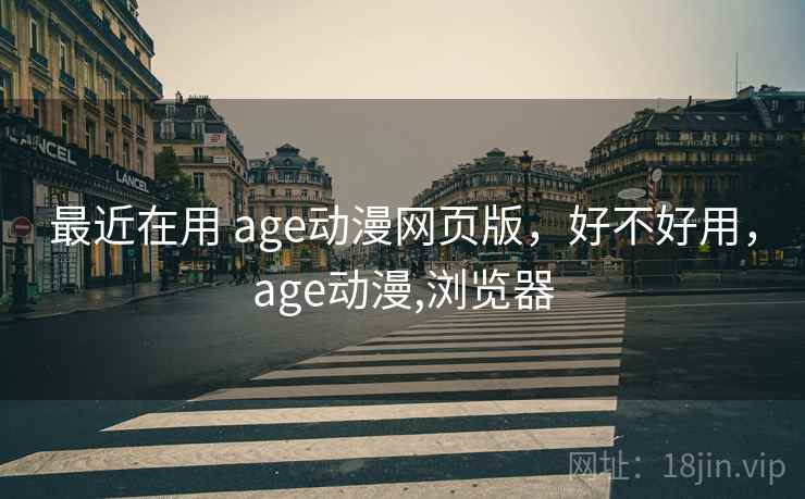 最近在用 age动漫网页版，好不好用，age动漫,浏览器  第2张