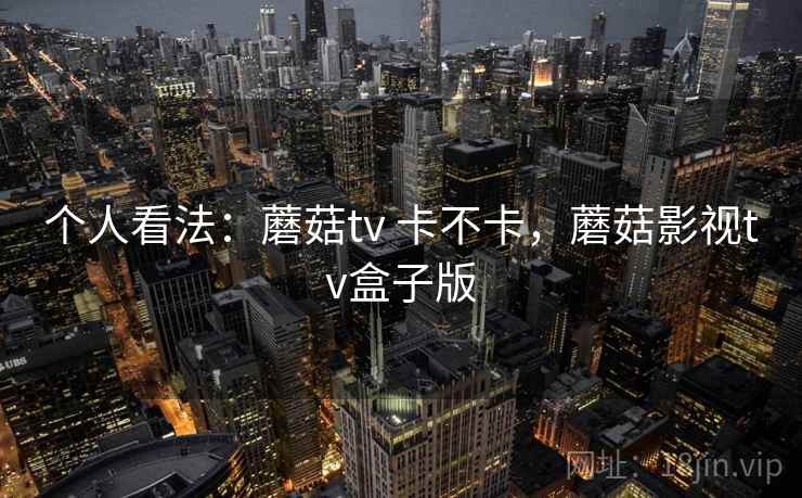 个人看法：蘑菇tv 卡不卡，蘑菇影视tv盒子版  第1张
