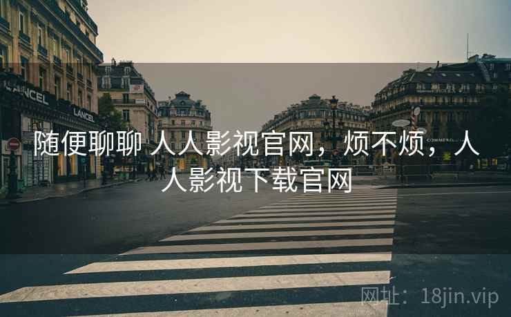 随便聊聊 人人影视官网，烦不烦，人人影视下载官网  第2张