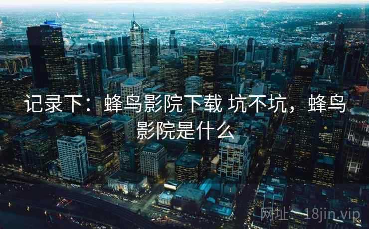 记录下：蜂鸟影院下载 坑不坑，蜂鸟影院是什么  第1张