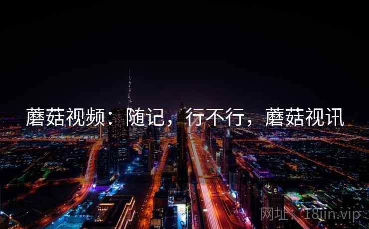 蘑菇视频：随记，行不行，蘑菇视讯  第1张