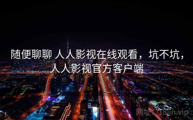 随便聊聊 人人影视在线观看，坑不坑，人人影视官方客户端  第1张