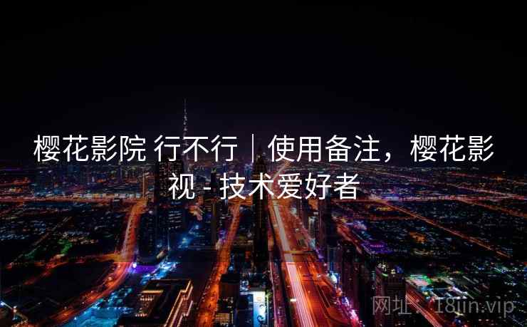 樱花影院 行不行|使用备注,樱花影视 - 技术爱好者 第2张 樱花影院 行不行|使用备注,樱花影视 - 技术爱好者 第2张