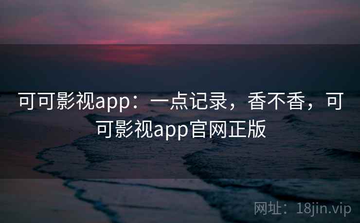 可可影视app：一点记录，香不香，可可影视app官网正版  第2张