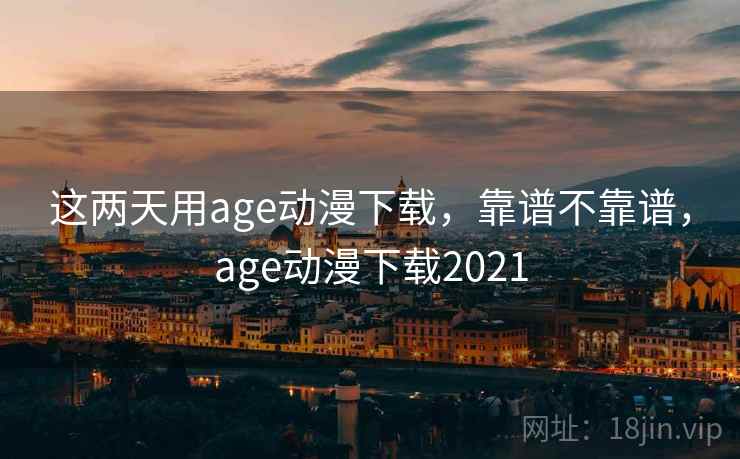 这两天用age动漫下载，靠谱不靠谱，age动漫下载2021  第1张
