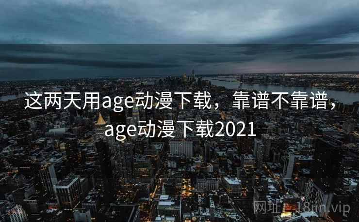 这两天用age动漫下载，靠谱不靠谱，age动漫下载2021  第2张