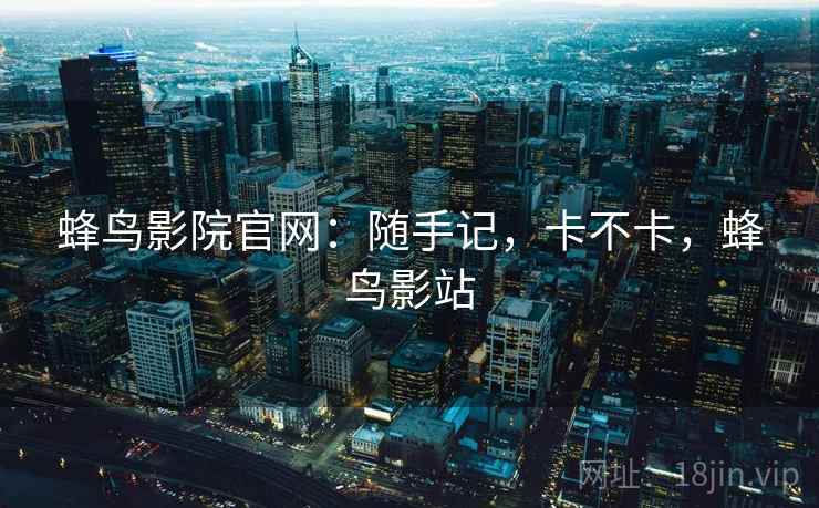 蜂鸟影院官网:随手记,卡不卡,蜂鸟影站 第2张 蜂鸟影院官网:随手记,卡不卡,蜂鸟影站 第2张