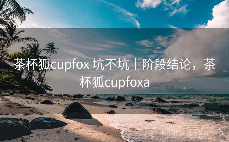 茶杯狐cupfox 坑不坑|阶段结论,茶杯狐cupfoxa 第2张 茶杯狐cupfox 坑不坑|阶段结论,茶杯狐cupfoxa 第2张