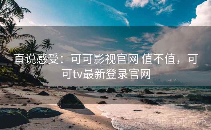 直说感受:可可影视官网 值不值,可可tv最新登录官网 第2张 直说感受:可可影视官网 值不值,可可tv最新登录官网 第2张