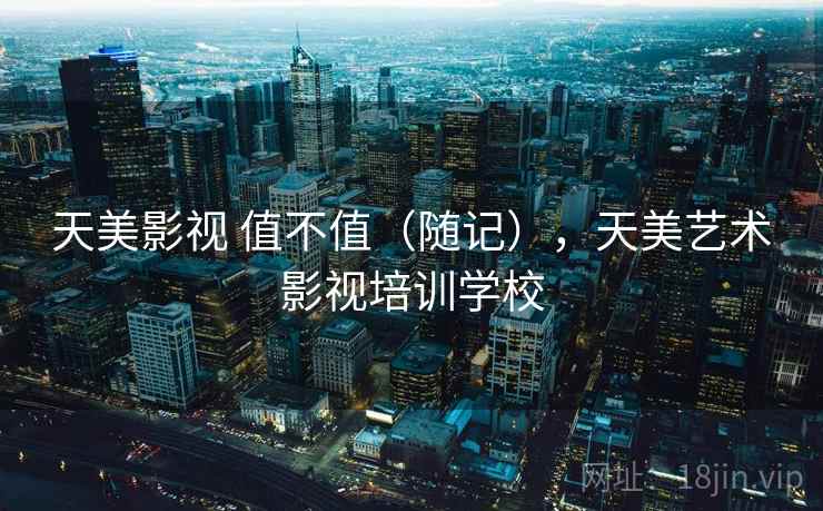 天美影视 值不值(随记),天美艺术影视培训学校 第2张 天美影视 值不值(随记),天美艺术影视培训学校 第2张