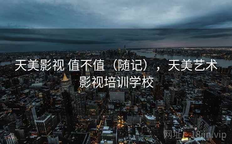 天美影视 值不值(随记),天美艺术影视培训学校 第1张 天美影视 值不值(随记),天美艺术影视培训学校 第1张