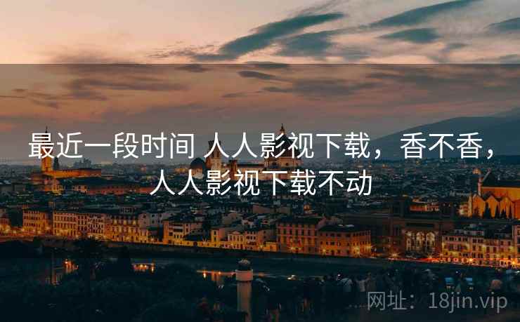 最近一段时间 人人影视下载，香不香，人人影视下载不动  第2张