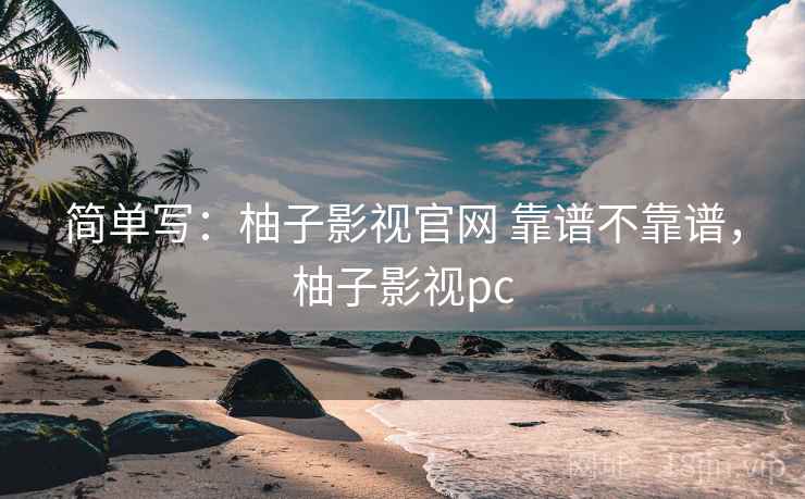 简单写：柚子影视官网 靠谱不靠谱，柚子影视pc  第2张