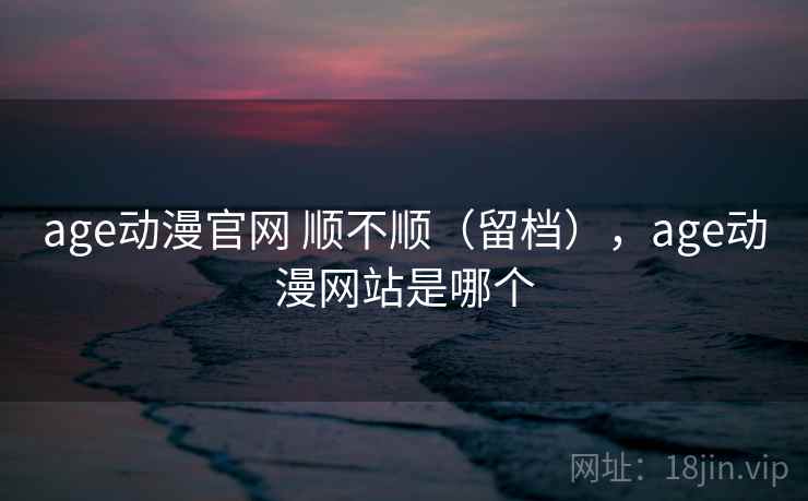age动漫官网 顺不顺（留档），age动漫网站是哪个  第2张