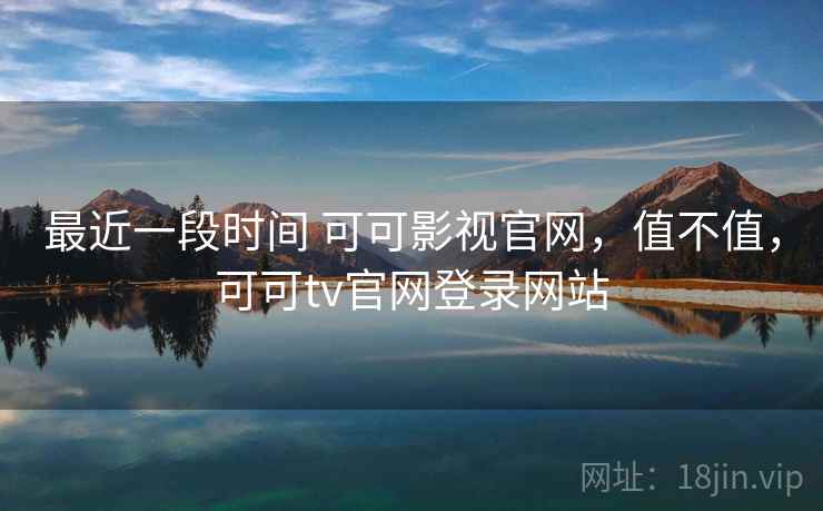 最近一段时间 可可影视官网,值不值,可可tv官网登录网站 第2张 最近一段时间 可可影视官网,值不值,可可tv官网登录网站 第2张