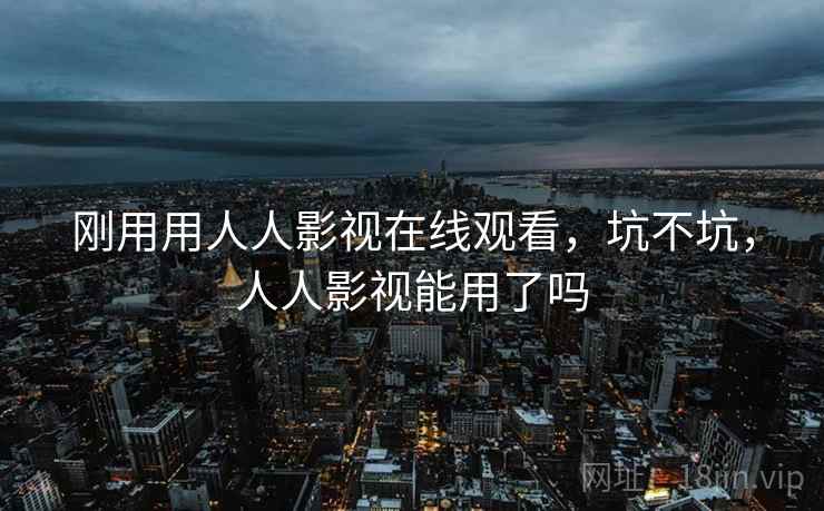 刚用用人人影视在线观看，坑不坑，人人影视能用了吗  第2张