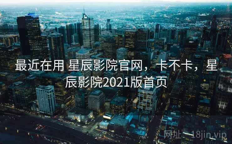 最近在用 星辰影院官网，卡不卡，星辰影院2021版首页  第1张