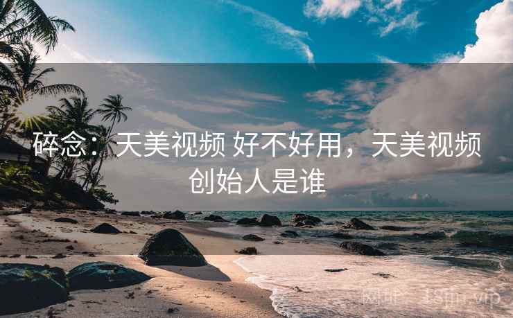 碎念：天美视频 好不好用，天美视频创始人是谁  第2张
