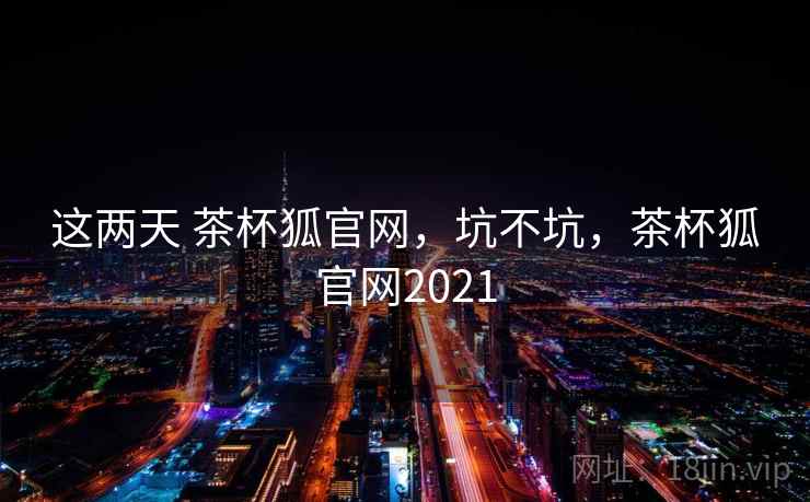 这两天 茶杯狐官网，坑不坑，茶杯狐官网2021  第1张
