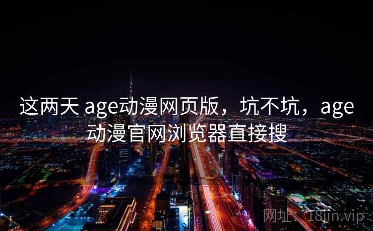 这两天 age动漫网页版，坑不坑，age动漫官网浏览器直接搜  第2张