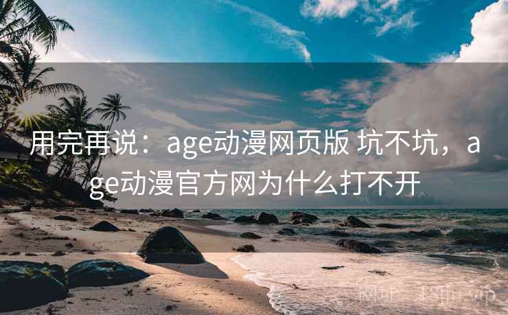 用完再说：age动漫网页版 坑不坑，age动漫官方网为什么打不开  第1张
