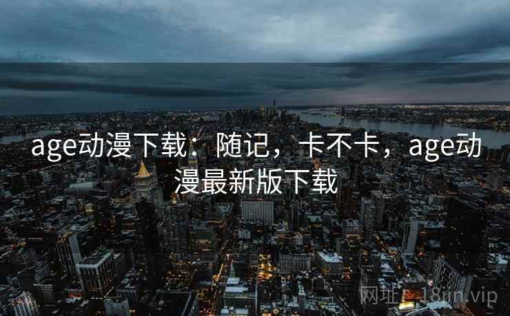 age动漫下载：随记，卡不卡，age动漫最新版下载  第2张