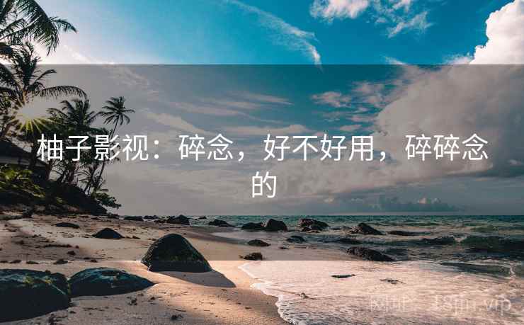 柚子影视：碎念，好不好用，碎碎念的  第2张