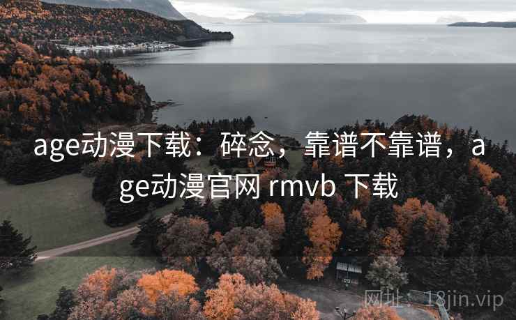 age动漫下载：碎念，靠谱不靠谱，age动漫官网 rmvb 下载  第2张