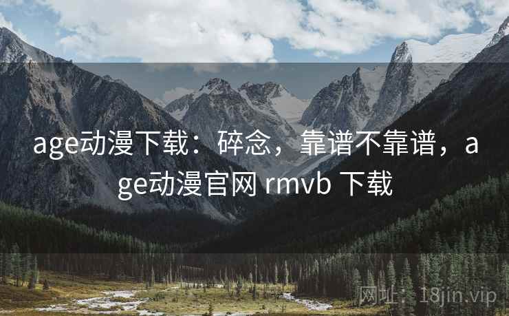 age动漫下载：碎念，靠谱不靠谱，age动漫官网 rmvb 下载  第1张