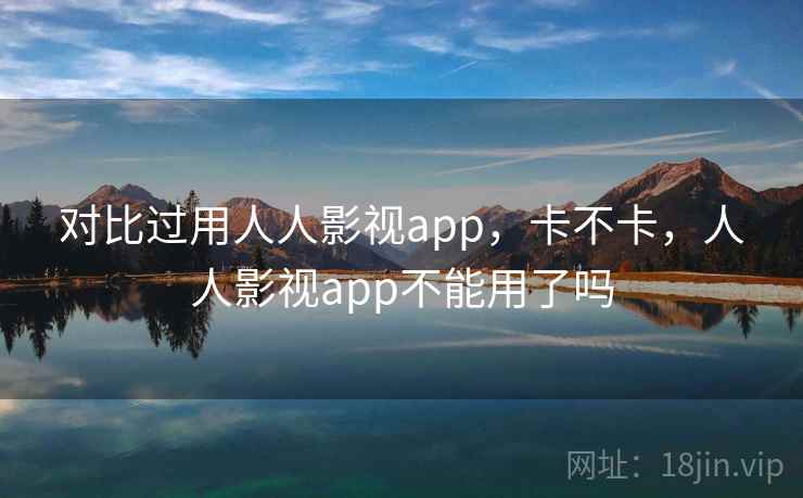 对比过用人人影视app，卡不卡，人人影视app不能用了吗  第2张