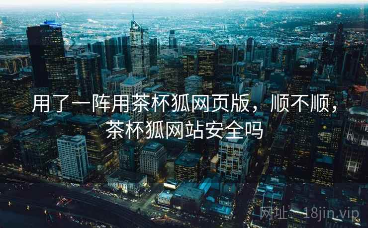 用了一阵用茶杯狐网页版，顺不顺，茶杯狐网站安全吗  第2张