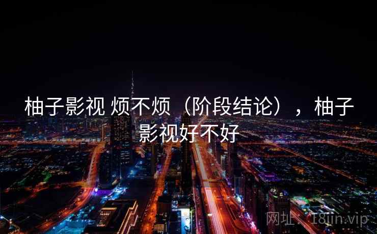 柚子影视 烦不烦（阶段结论），柚子影视好不好  第1张