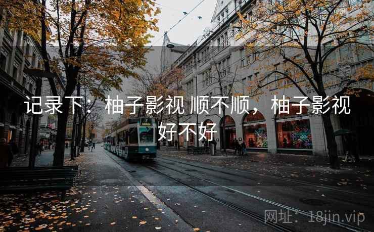 记录下：柚子影视 顺不顺，柚子影视好不好  第1张