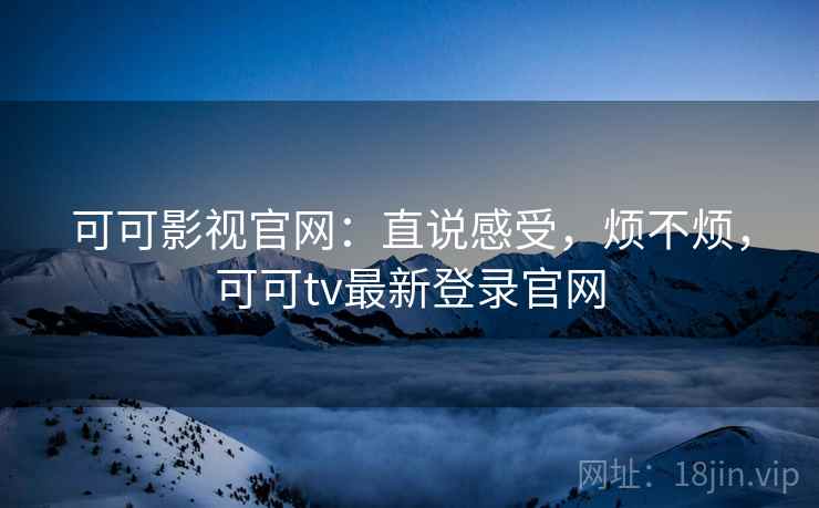 可可影视官网：直说感受，烦不烦，可可tv最新登录官网  第1张