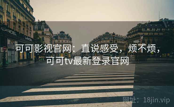 可可影视官网：直说感受，烦不烦，可可tv最新登录官网  第2张