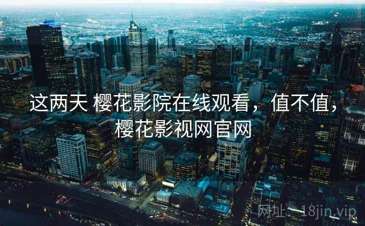 这两天 樱花影院在线观看，值不值，樱花影视网官网  第2张