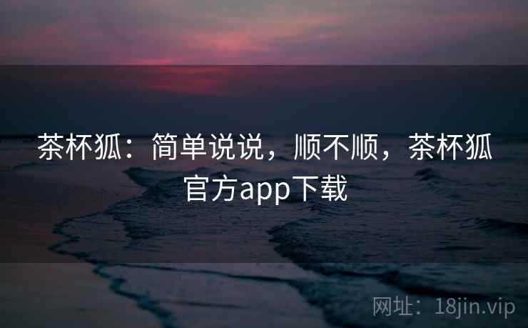 茶杯狐：简单说说，顺不顺，茶杯狐官方app下载  第2张