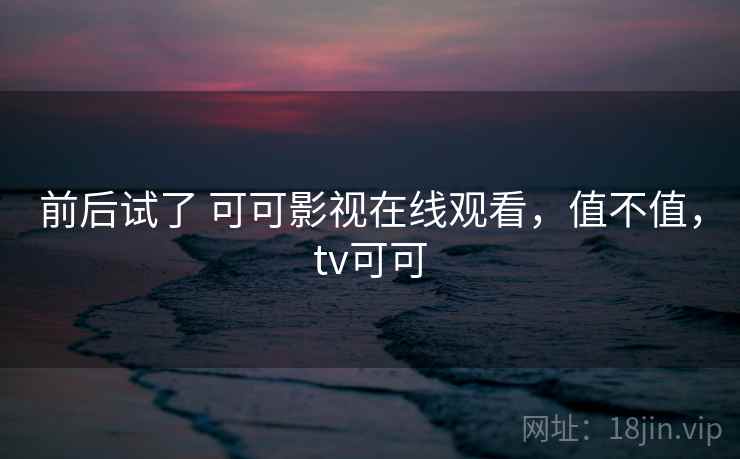 前后试了 可可影视在线观看,值不值,tv可可 第1张 前后试了 可可影视在线观看,值不值,tv可可 第1张