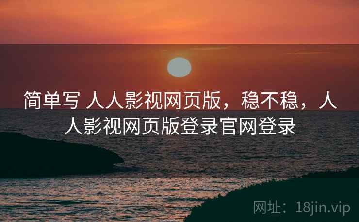 简单写 人人影视网页版,稳不稳,人人影视网页版登录官网登录 第1张 简单写 人人影视网页版,稳不稳,人人影视网页版登录官网登录 第1张
