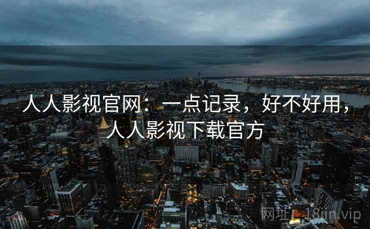 人人影视官网：一点记录，好不好用，人人影视下载官方  第2张