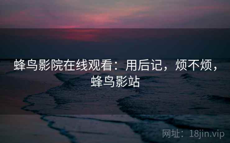 蜂鸟影院在线观看：用后记，烦不烦，蜂鸟影站  第1张