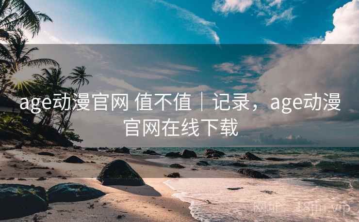age动漫官网 值不值｜记录，age动漫官网在线下载  第1张