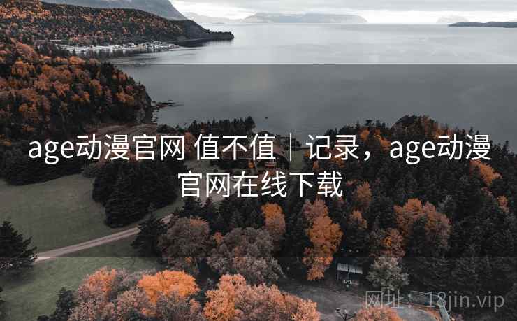 age动漫官网 值不值｜记录，age动漫官网在线下载  第2张
