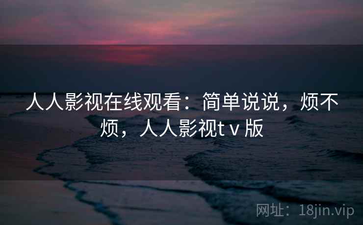 人人影视在线观看：简单说说，烦不烦，人人影视tⅴ版  第2张